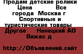 Продам детские ролики › Цена ­ 1 200 - Все города, Москва г. Спортивные и туристические товары » Другое   . Ненецкий АО,Вижас д.